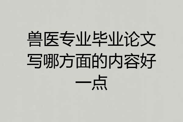 兽医专业毕业论文写哪方面的内容好一点