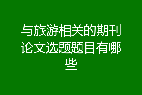 与旅游相关的期刊论文选题题目有哪些
