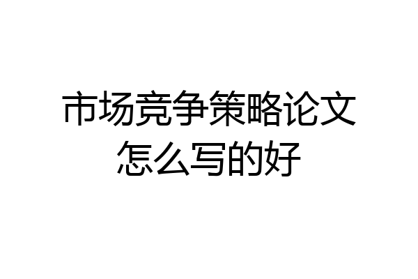 市场竞争策略论文怎么写的好