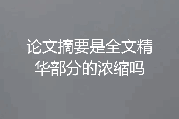 论文摘要是全文精华部分的浓缩吗