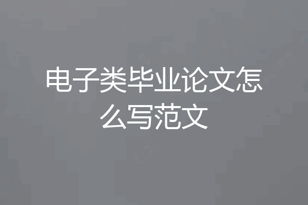 电子类毕业论文怎么写范文