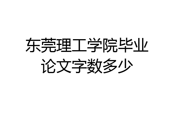 东莞理工学院毕业论文字数多少