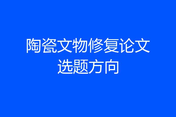 陶瓷文物修复论文选题方向