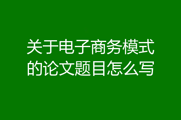 关于电子商务模式的论文题目怎么写