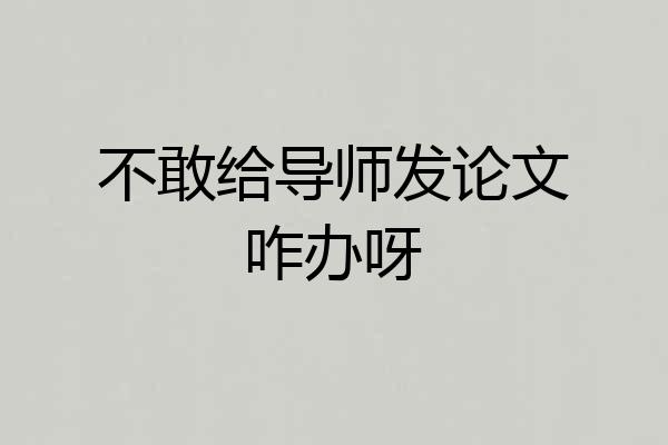 不敢给导师发论文咋办呀