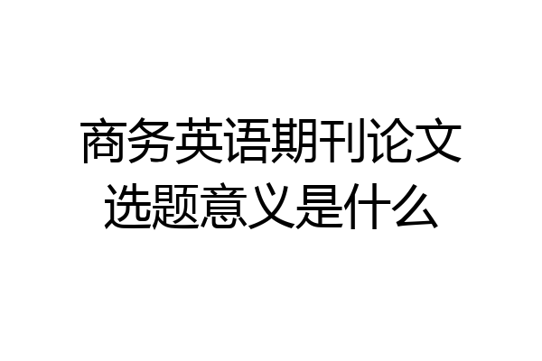 商务英语期刊论文选题意义是什么
