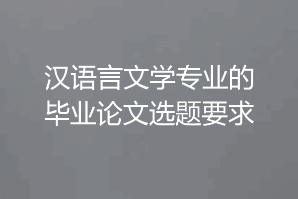 汉语言文学专业的毕业论文选题要求