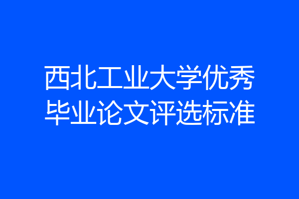 西北工业大学优秀毕业论文评选标准