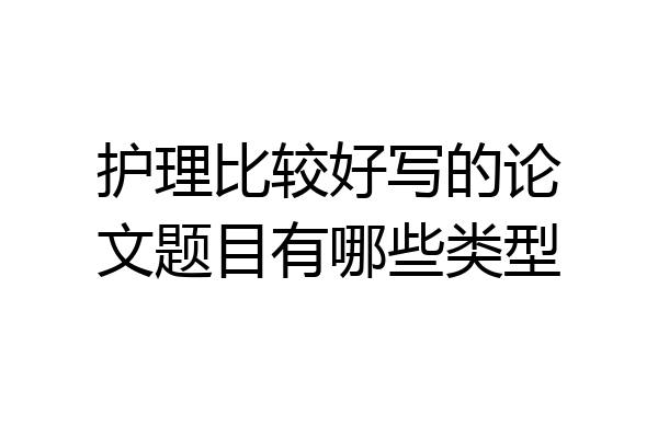 护理比较好写的论文题目有哪些类型