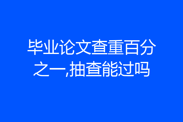 毕业论文查重百分之一,抽查能过吗