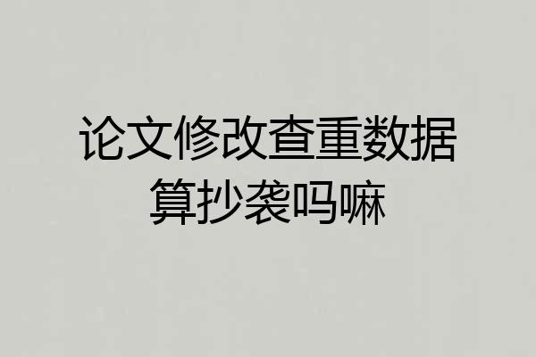 论文修改查重数据算抄袭吗嘛