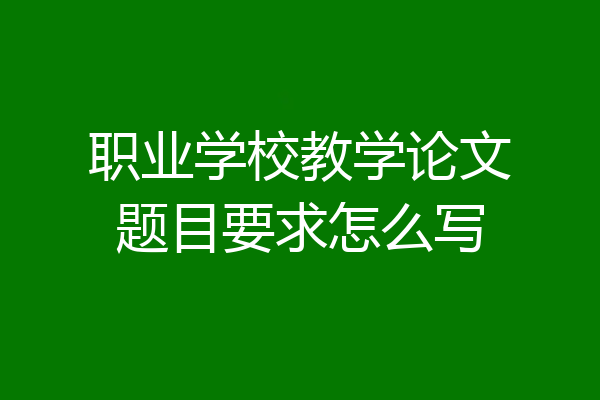 职业学校教学论文题目要求怎么写
