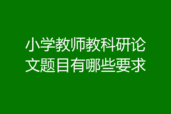 小学教师教科研论文题目有哪些要求