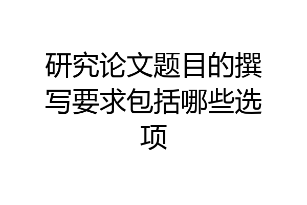 研究论文题目的撰写要求包括哪些选项
