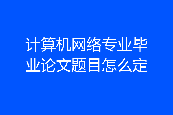 计算机网络专业毕业论文题目怎么定