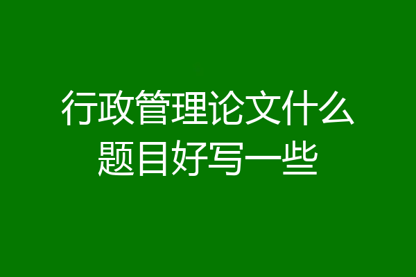 行政管理论文什么题目好写一些