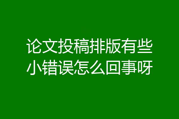 论文投稿排版有些小错误怎么回事呀