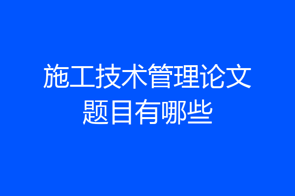 施工技术管理论文题目有哪些