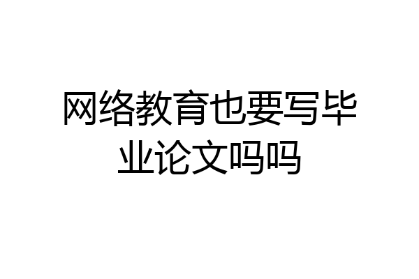 网络教育也要写毕业论文吗吗
