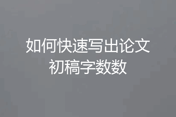 如何快速写出论文初稿字数数