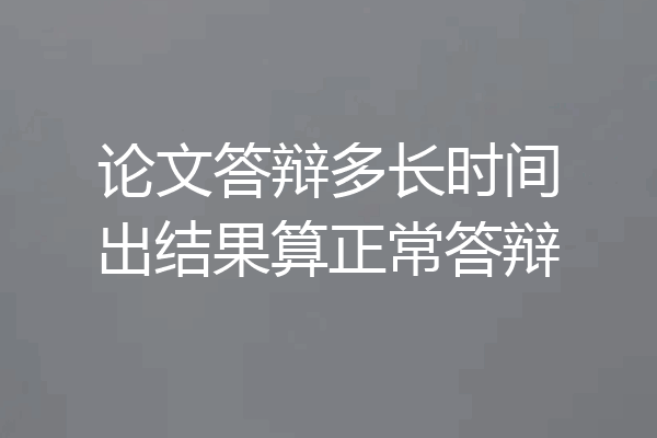 论文答辩多长时间出结果算正常答辩