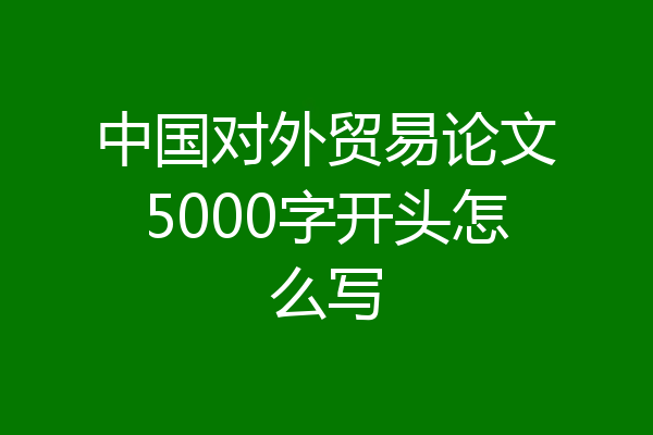 中国对外贸易论文5000字开头怎么写