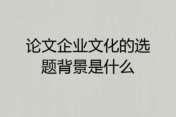 论文企业文化的选题背景是什么