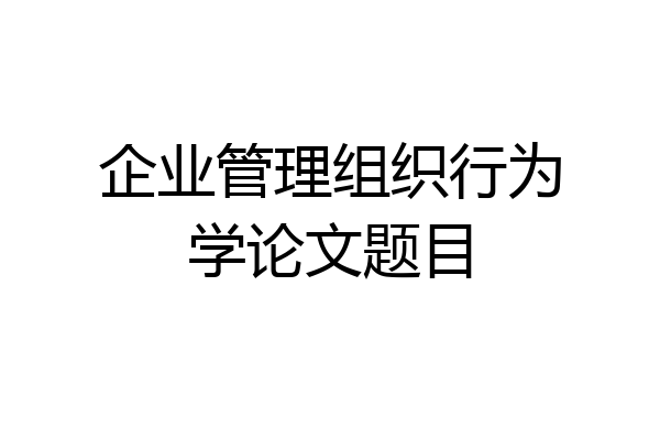 企业管理组织行为学论文题目