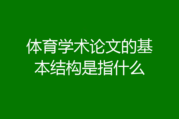 体育学术论文的基本结构是指什么