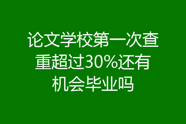论文学校第一次查重超过30%还有机会毕业吗