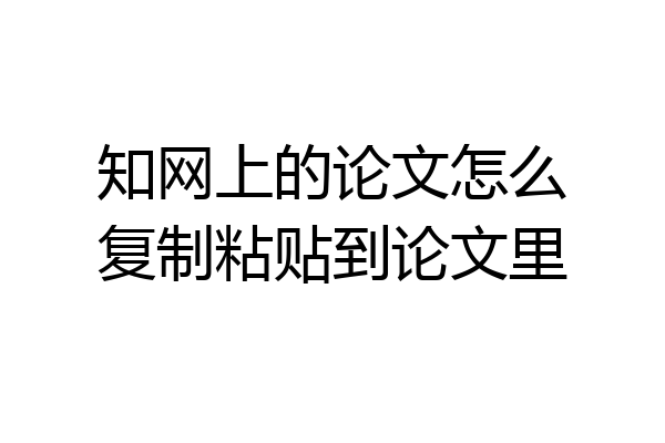 知网上的论文怎么复制粘贴到论文里