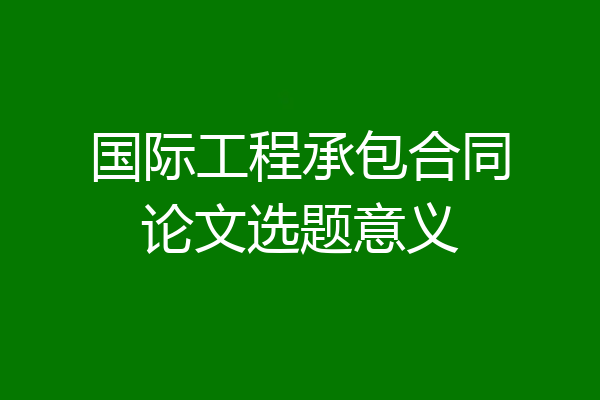 国际工程承包合同论文选题意义