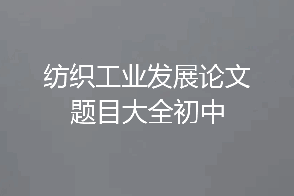 纺织工业发展论文题目大全初中