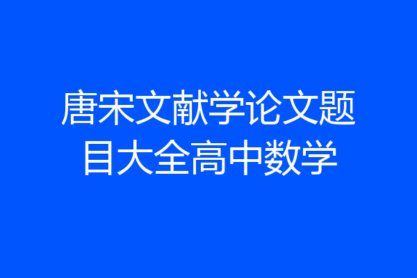 唐宋文献学论文题目大全高中数学