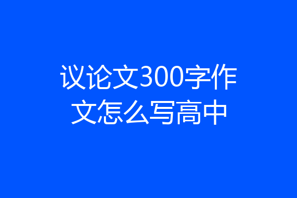 议论文300字作文怎么写高中