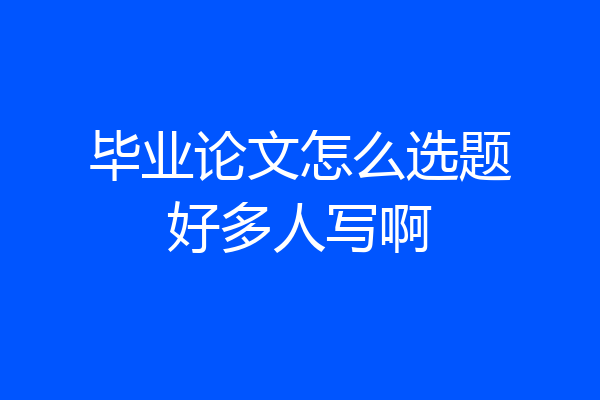 毕业论文怎么选题好多人写啊