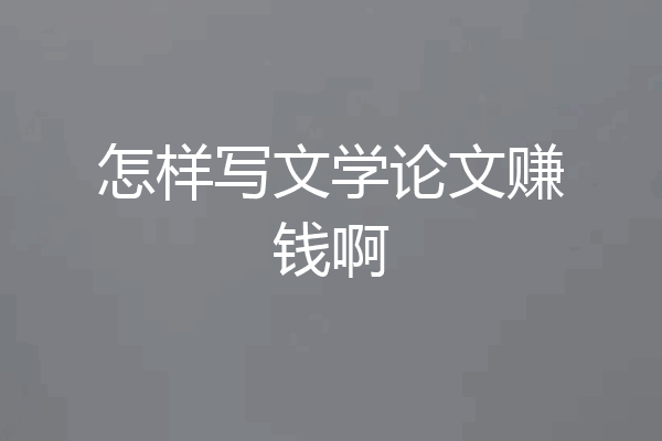 怎样写文学论文赚钱啊