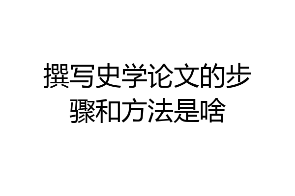 撰写史学论文的步骤和方法是啥