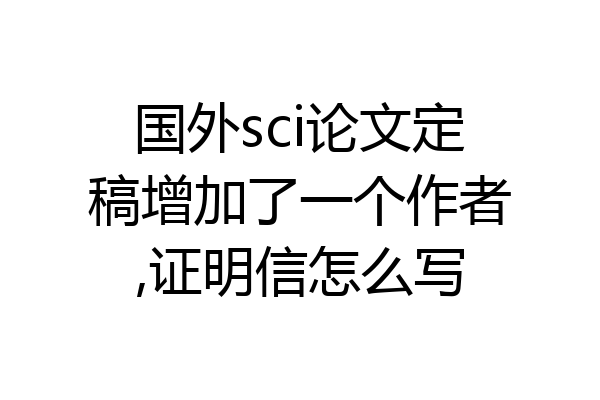 国外sci论文定稿增加了一个作者,证明信怎么写