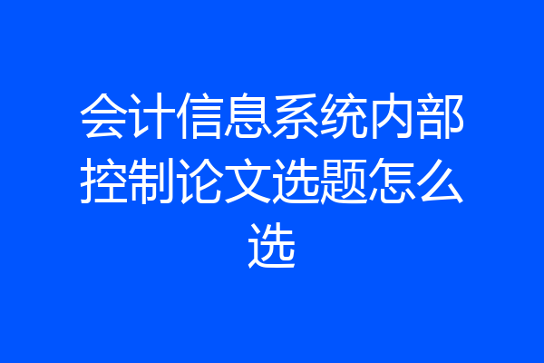 会计信息系统内部控制论文选题怎么选