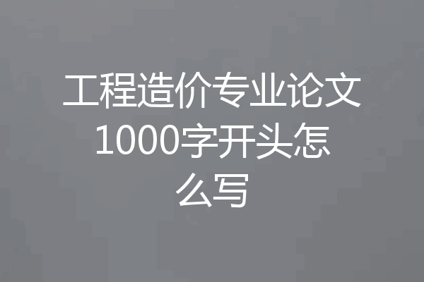 工程造价专业论文1000字开头怎么写