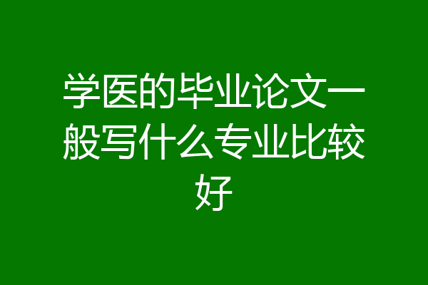 学医的毕业论文一般写什么专业比较好