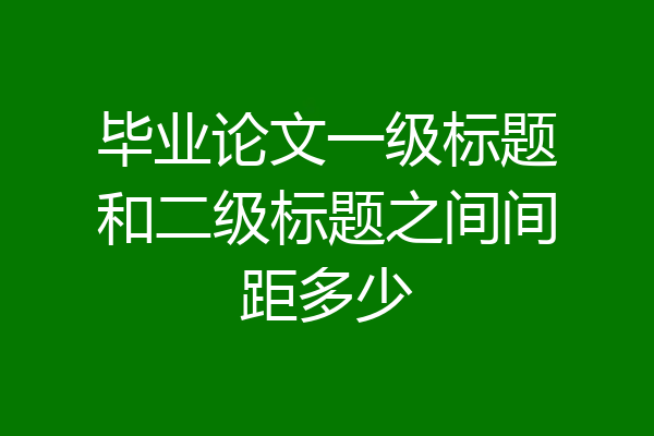 毕业论文一级标题和二级标题之间间距多少