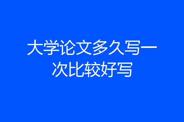 大学论文多久写一次比较好写
