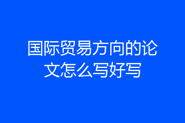 国际贸易方向的论文怎么写好写