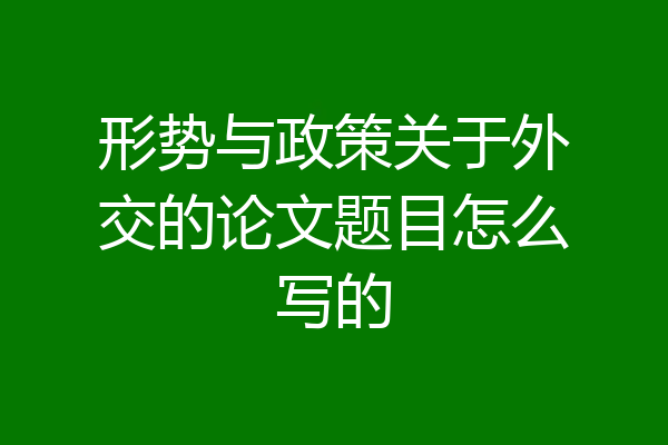 形势与政策关于外交的论文题目怎么写的
