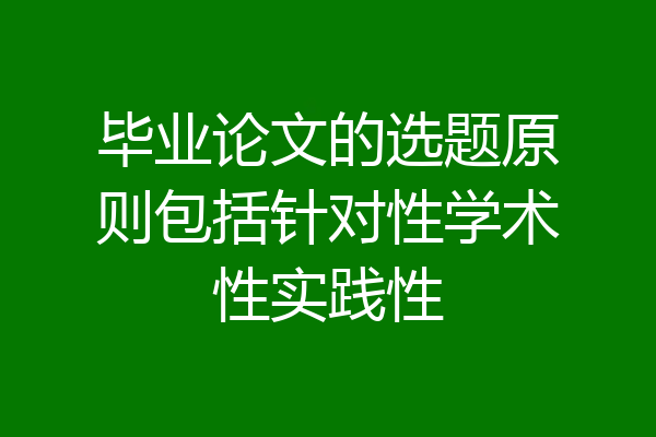 毕业论文的选题原则包括针对性学术性实践性