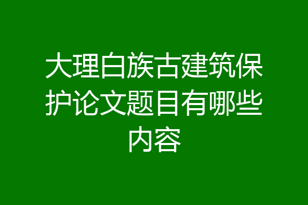 大理白族古建筑保护论文题目有哪些内容