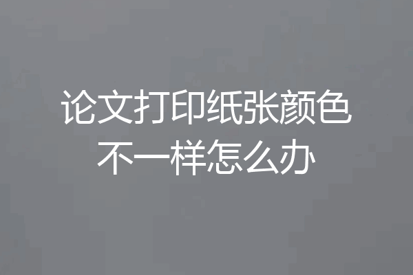 论文打印纸张颜色不一样怎么办