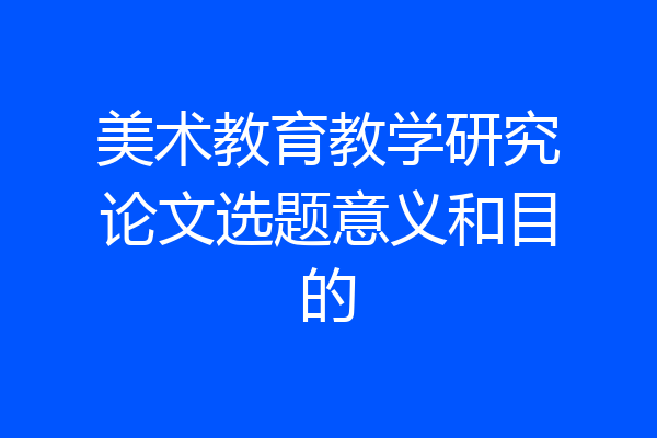 美术教育教学研究论文选题意义和目的